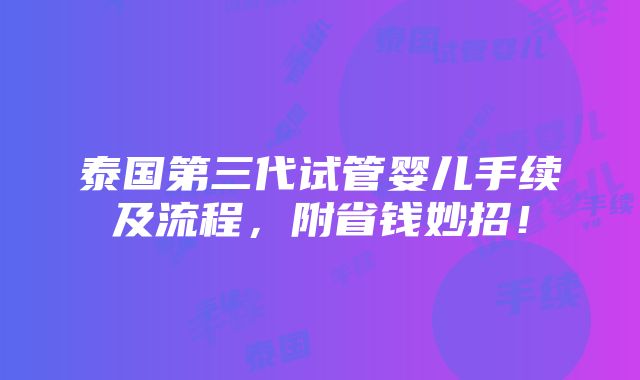 泰国第三代试管婴儿手续及流程，附省钱妙招！