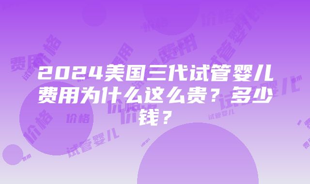 2024美国三代试管婴儿费用为什么这么贵？多少钱？