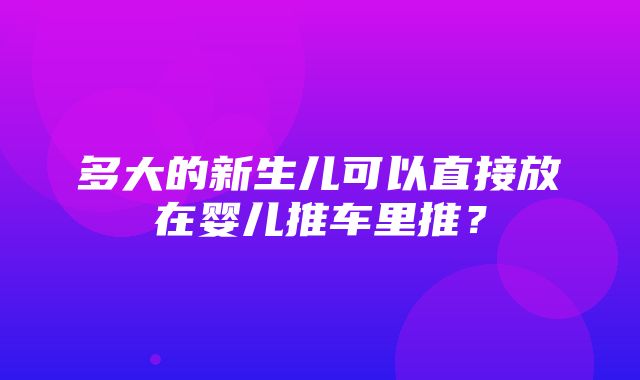 多大的新生儿可以直接放在婴儿推车里推？