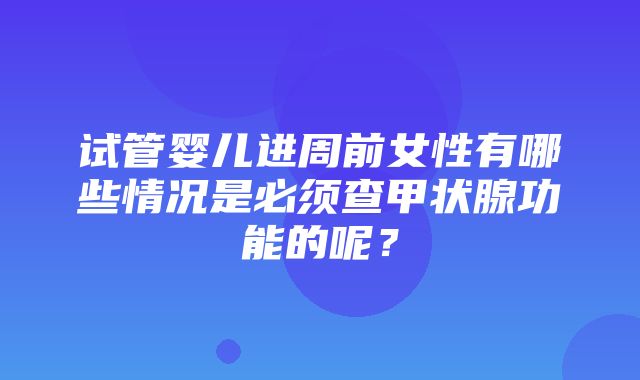 试管婴儿进周前女性有哪些情况是必须查甲状腺功能的呢？