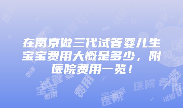 在南京做三代试管婴儿生宝宝费用大概是多少，附医院费用一览！