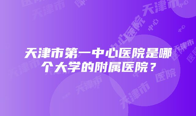 天津市第一中心医院是哪个大学的附属医院？