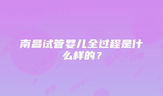 南昌试管婴儿全过程是什么样的？