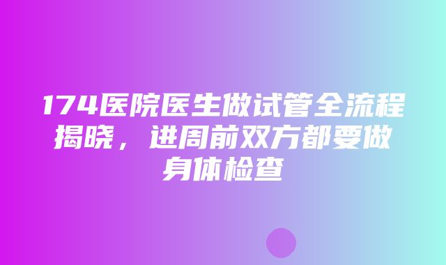 174医院医生做试管全流程揭晓，进周前双方都要做身体检查