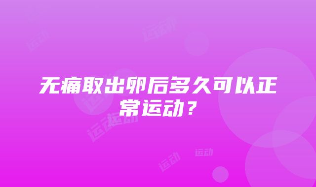 无痛取出卵后多久可以正常运动？