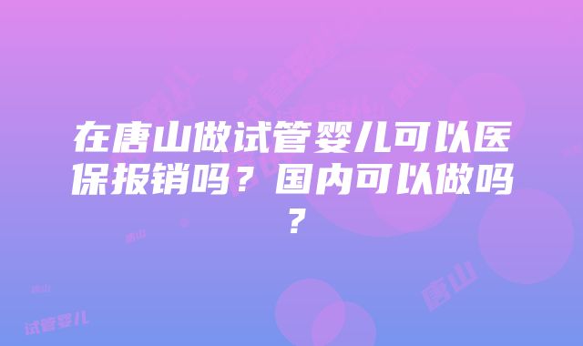 在唐山做试管婴儿可以医保报销吗？国内可以做吗？