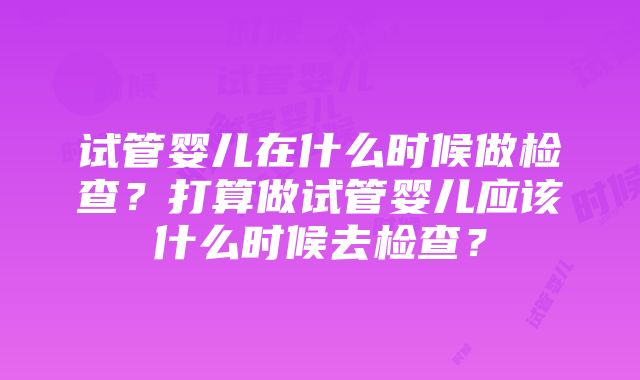 试管婴儿在什么时候做检查？打算做试管婴儿应该什么时候去检查？