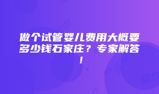 做个试管婴儿费用大概要多少钱石家庄？专家解答！