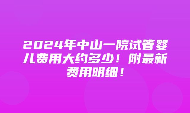 2024年中山一院试管婴儿费用大约多少！附最新费用明细！