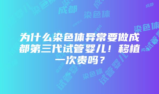 为什么染色体异常要做成都第三代试管婴儿！移植一次贵吗？