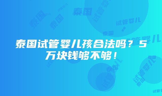 泰国试管婴儿孩合法吗？5万块钱够不够！