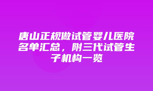 唐山正规做试管婴儿医院名单汇总，附三代试管生子机构一览