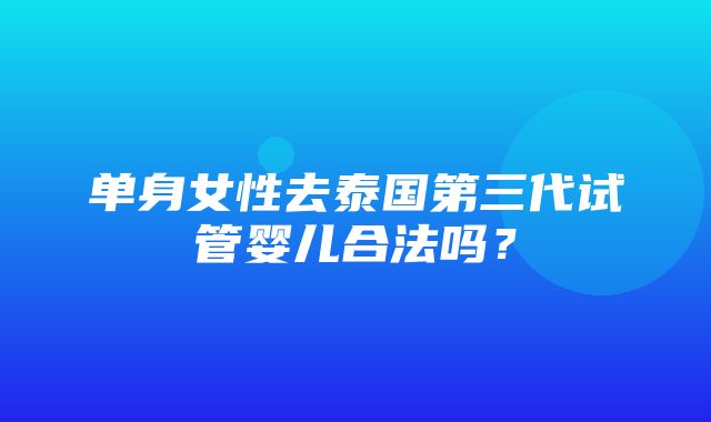 单身女性去泰国第三代试管婴儿合法吗？