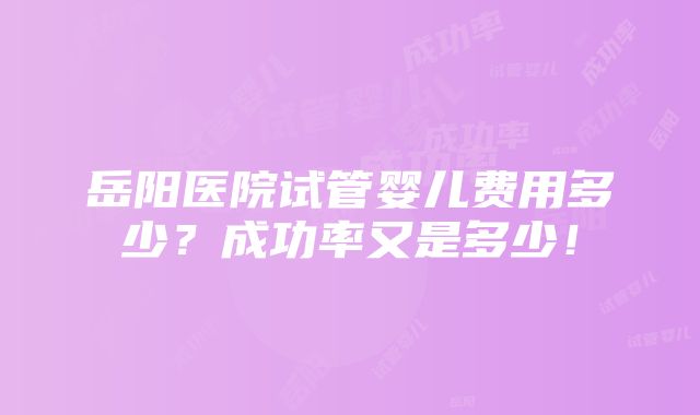 岳阳医院试管婴儿费用多少？成功率又是多少！