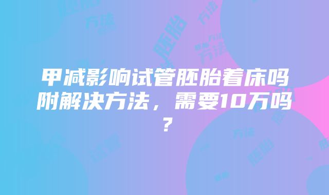 甲减影响试管胚胎着床吗附解决方法，需要10万吗？