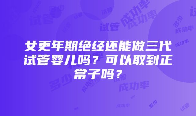 女更年期绝经还能做三代试管婴儿吗？可以取到正常子吗？