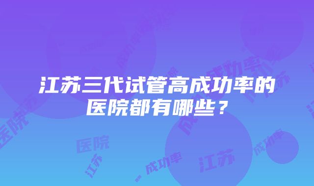 江苏三代试管高成功率的医院都有哪些？