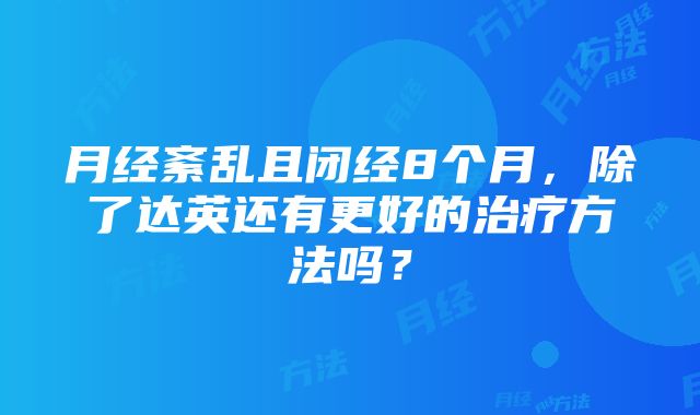 月经紊乱且闭经8个月，除了达英还有更好的治疗方法吗？