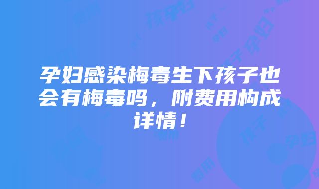 孕妇感染梅毒生下孩子也会有梅毒吗，附费用构成详情！