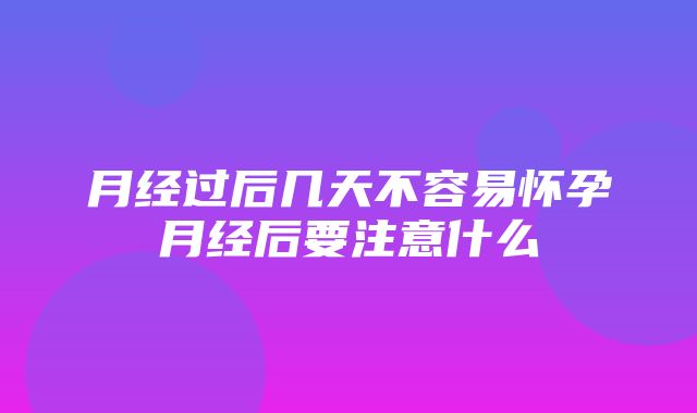 月经过后几天不容易怀孕月经后要注意什么