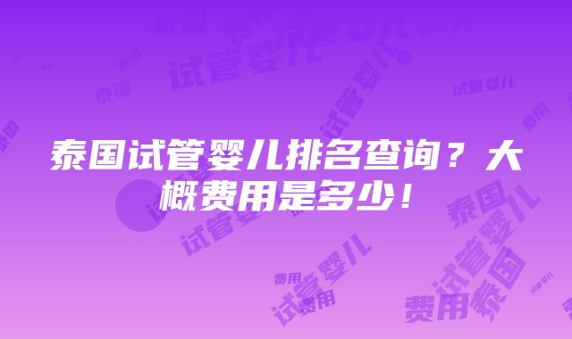 泰国试管婴儿排名查询？大概费用是多少！