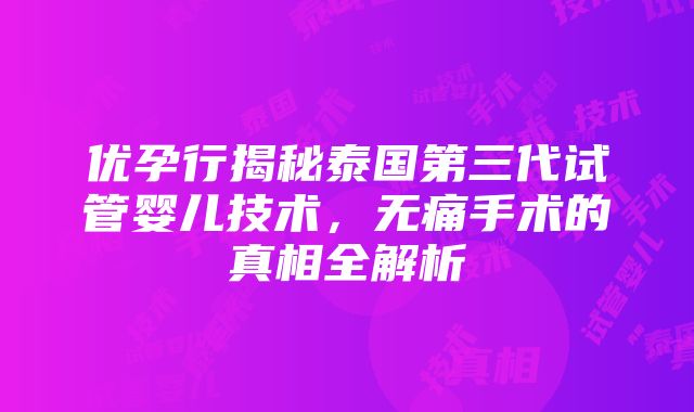 优孕行揭秘泰国第三代试管婴儿技术，无痛手术的真相全解析