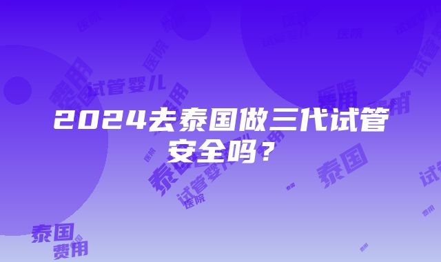 2024去泰国做三代试管安全吗？