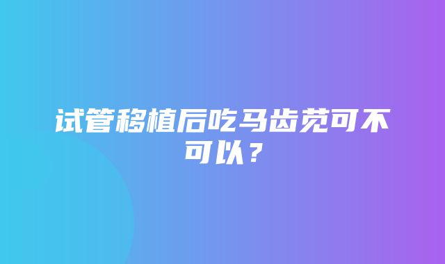 试管移植后吃马齿苋可不可以？