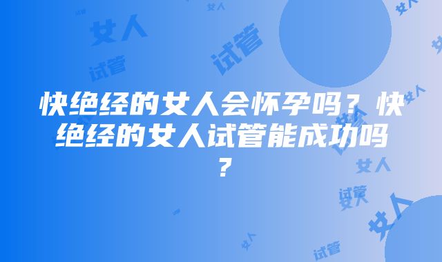 快绝经的女人会怀孕吗？快绝经的女人试管能成功吗？