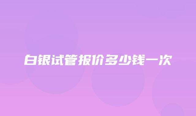 白银试管报价多少钱一次