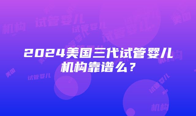 2024美国三代试管婴儿机构靠谱么？