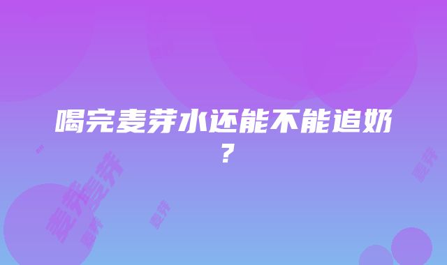 喝完麦芽水还能不能追奶？