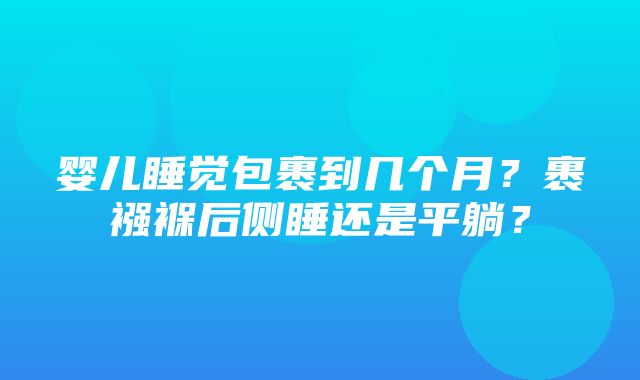 婴儿睡觉包裹到几个月？裹襁褓后侧睡还是平躺？