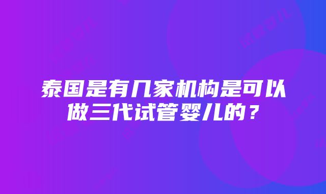 泰国是有几家机构是可以做三代试管婴儿的？