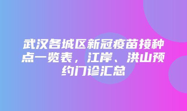 武汉各城区新冠疫苗接种点一览表，江岸、洪山预约门诊汇总