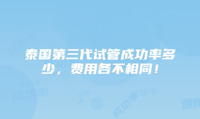 泰国第三代试管成功率多少，费用各不相同！