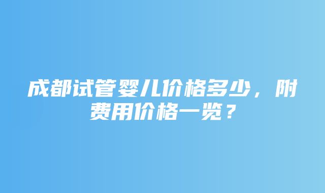 成都试管婴儿价格多少，附费用价格一览？