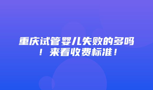 重庆试管婴儿失败的多吗！来看收费标准！