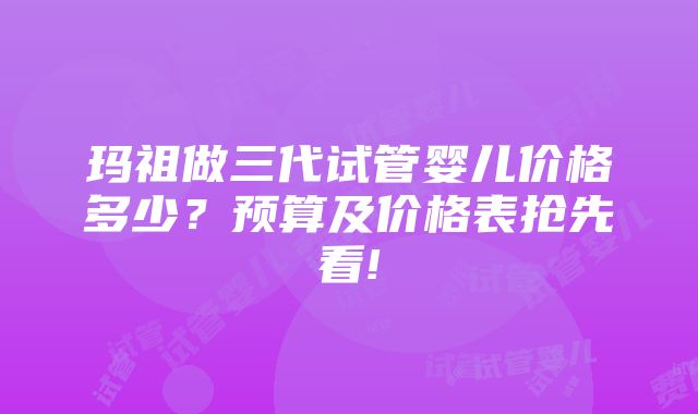 玛祖做三代试管婴儿价格多少？预算及价格表抢先看!