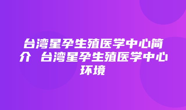 台湾星孕生殖医学中心简介 台湾星孕生殖医学中心环境