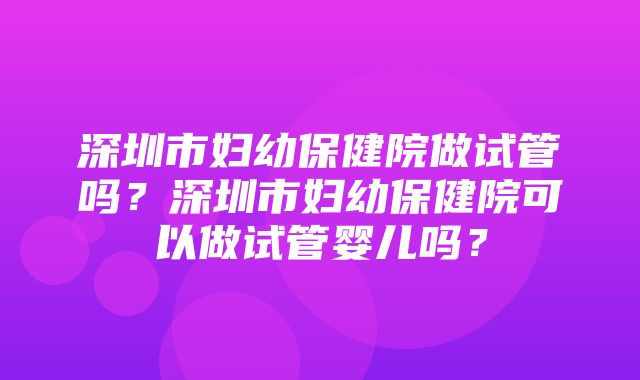 深圳市妇幼保健院做试管吗？深圳市妇幼保健院可以做试管婴儿吗？