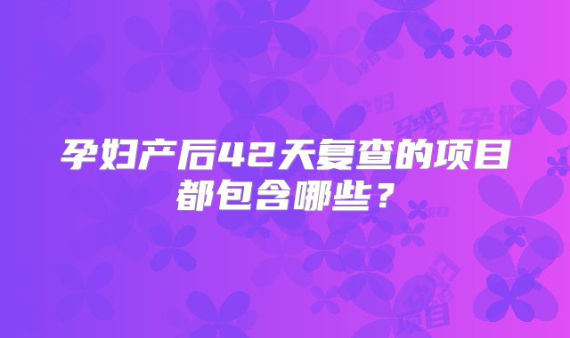 孕妇产后42天复查的项目都包含哪些？