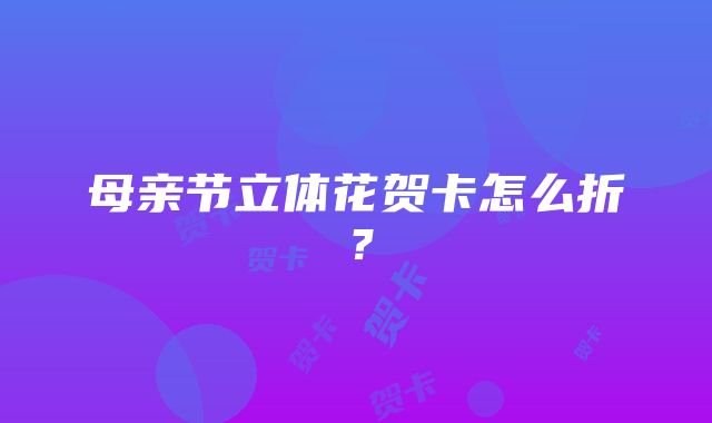 母亲节立体花贺卡怎么折？