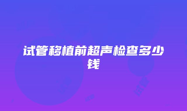 试管移植前超声检查多少钱