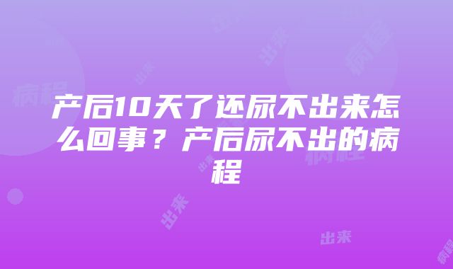 产后10天了还尿不出来怎么回事？产后尿不出的病程