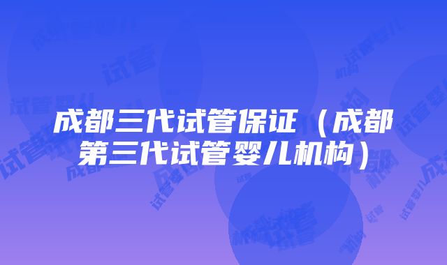 成都三代试管保证（成都第三代试管婴儿机构）