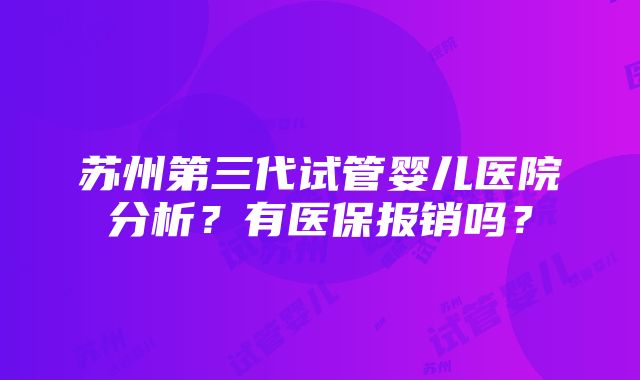 苏州第三代试管婴儿医院分析？有医保报销吗？