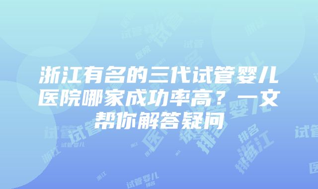 浙江有名的三代试管婴儿医院哪家成功率高？一文帮你解答疑问