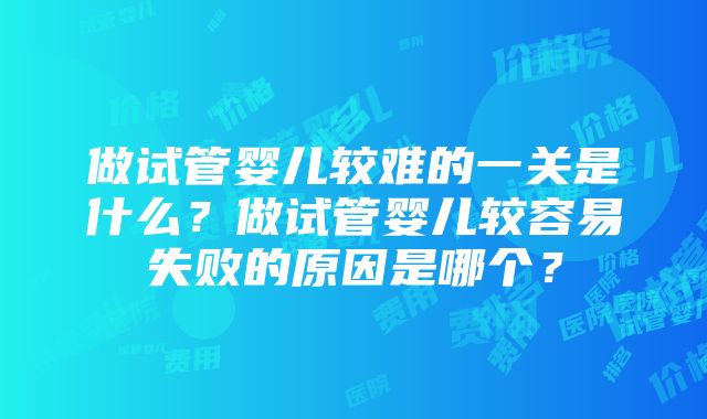 做试管婴儿较难的一关是什么？做试管婴儿较容易失败的原因是哪个？