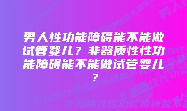 男人性功能障碍能不能做试管婴儿？非器质性性功能障碍能不能做试管婴儿？